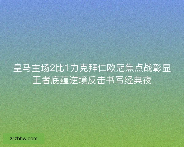 皇马主场2比1力克拜仁欧冠焦点战彰显王者底蕴逆境反击书写经典夜