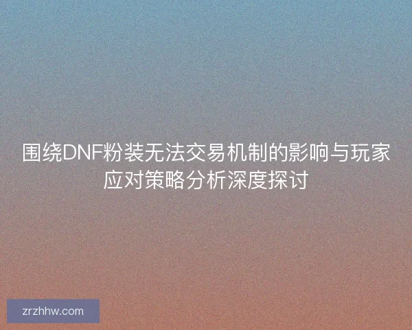 围绕DNF粉装无法交易机制的影响与玩家应对策略分析深度探讨