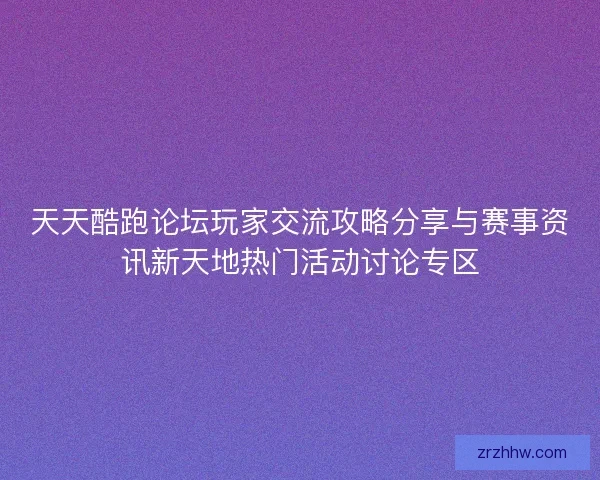 天天酷跑论坛玩家交流攻略分享与赛事资讯新天地热门活动讨论专区