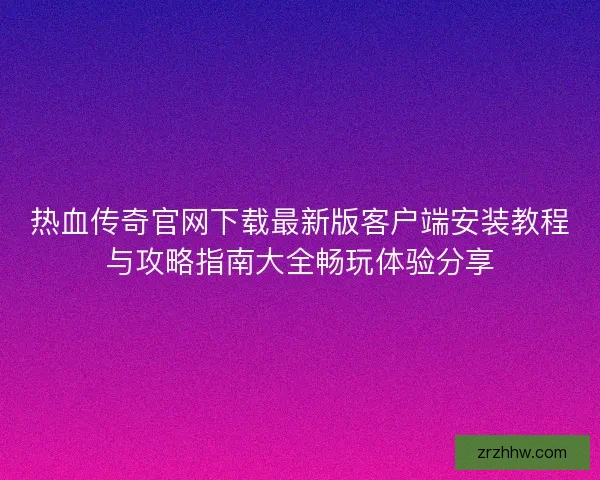 热血传奇官网下载最新版客户端安装教程与攻略指南大全畅玩体验分享 热血传奇官网下载最新版客户端安装教程与攻略指南大全畅玩体验分享