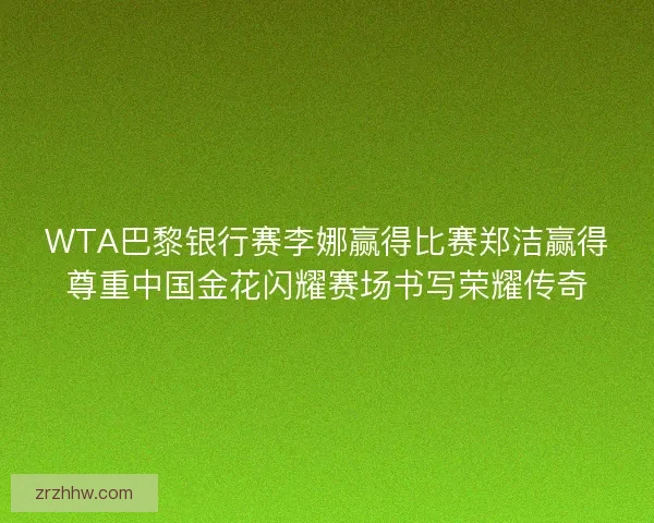 WTA巴黎银行赛李娜赢得比赛郑洁赢得尊重中国金花闪耀赛场书写荣耀传奇
