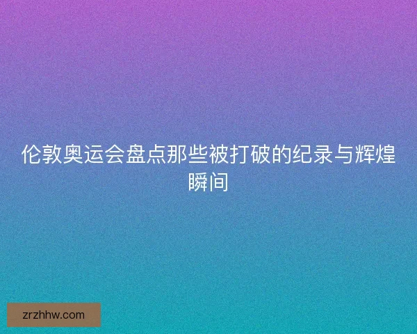 伦敦奥运会盘点那些被打破的纪录与辉煌瞬间 伦敦奥运会盘点那些被打破的纪录与辉煌瞬间
