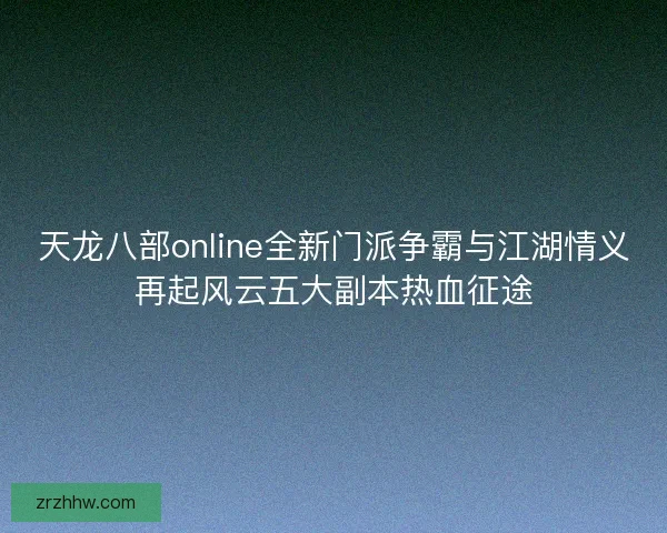 天龙八部online全新门派争霸与江湖情义再起风云五大副本热血征途 天龙八部online全新门派争霸与江湖情义再起风云五大副本热血征途