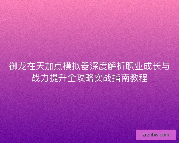 御龙在天加点模拟器深度解析职业成长与战力提升全攻略实战指南教程