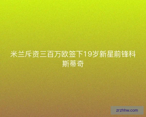 米兰斥资三百万欧签下19岁新星前锋科斯蒂奇