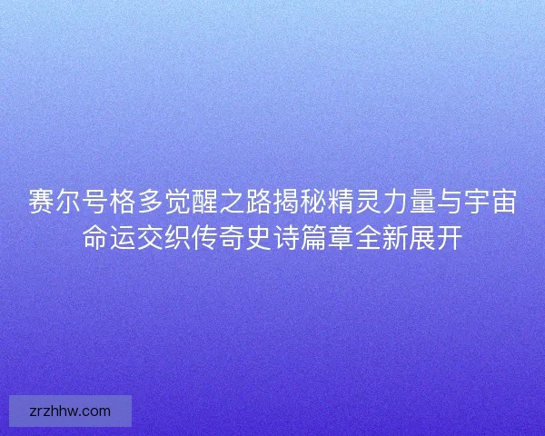 赛尔号格多觉醒之路揭秘精灵力量与宇宙命运交织传奇史诗篇章全新展开 赛尔号格多觉醒之路揭秘精灵力量与宇宙命运交织传奇史诗篇章全新展开
