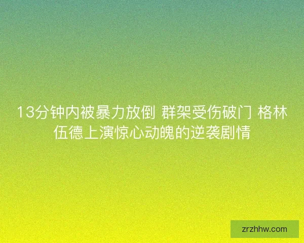 13分钟内被暴力放倒 群架受伤破门 格林伍德上演惊心动魄的逆袭剧情