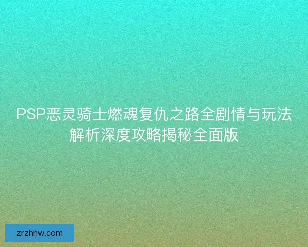 PSP恶灵骑士燃魂复仇之路全剧情与玩法解析深度攻略揭秘全面版 PSP恶灵骑士燃魂复仇之路全剧情与玩法解析深度攻略揭秘全面版
