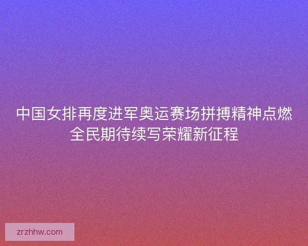 中国女排再度进军奥运赛场拼搏精神点燃全民期待续写荣耀新征程 中国女排再度进军奥运赛场拼搏精神点燃全民期待续写荣耀新征程