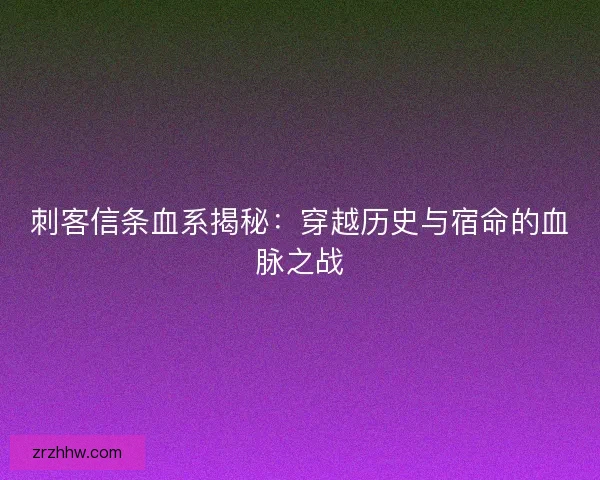 刺客信条血系揭秘:穿越历史与宿命的血脉之战 刺客信条血系揭秘:穿越历史与宿命的血脉之战