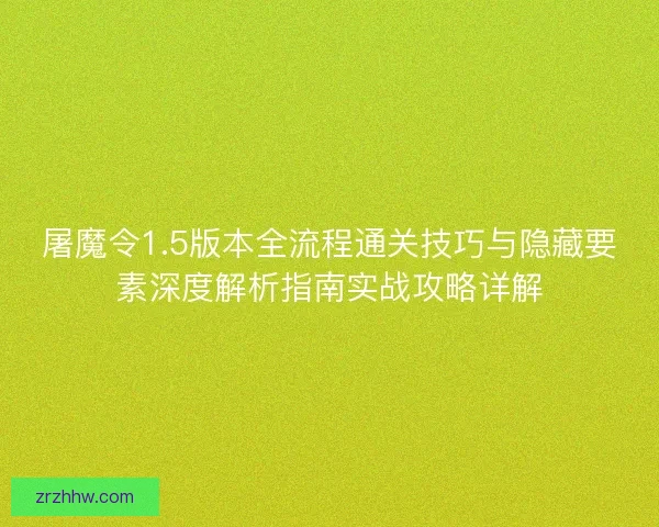 屠魔令1.5版本全流程通关技巧与隐藏要素深度解析指南实战攻略详解 屠魔令1.5版本全流程通关技巧与隐藏要素深度解析指南实战攻略详解