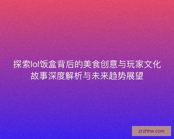 探索lol饭盒背后的美食创意与玩家文化故事深度解析与未来趋势展望 探索lol饭盒背后的美食创意与玩家文化故事深度解析与未来趋势展望