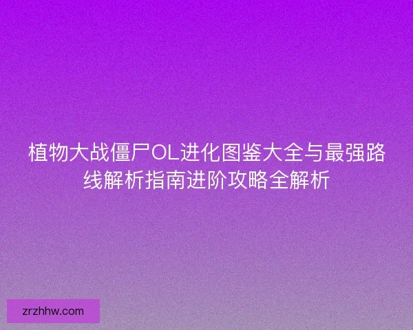 植物大战僵尸OL进化图鉴大全与最强路线解析指南进阶攻略全解析 植物大战僵尸OL进化图鉴大全与最强路线解析指南进阶攻略全解析