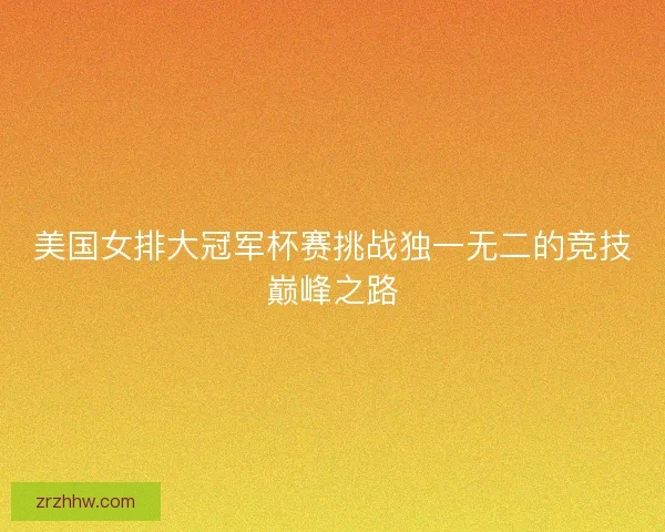 美国女排大冠军杯赛挑战独一无二的竞技巅峰之路 美国女排大冠军杯赛挑战独一无二的竞技巅峰之路