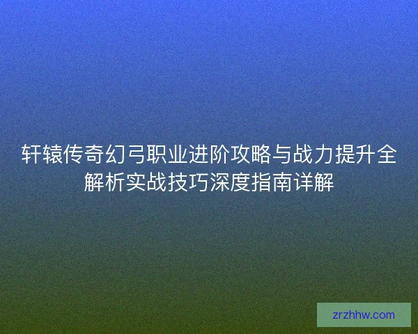 轩辕传奇幻弓职业进阶攻略与战力提升全解析实战技巧深度指南详解 轩辕传奇幻弓职业进阶攻略与战力提升全解析实战技巧深度指南详解