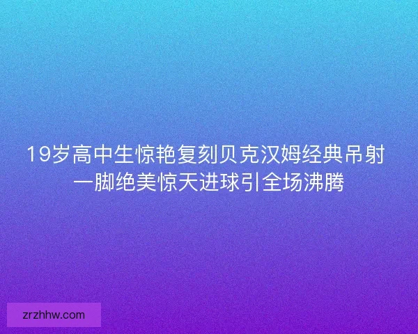 19岁高中生惊艳复刻贝克汉姆经典吊射 一脚绝美惊天进球引全场沸腾