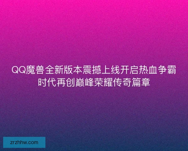 QQ魔兽全新版本震撼上线开启热血争霸时代再创巅峰荣耀传奇篇章