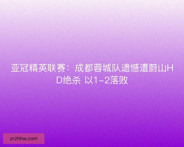 亚冠精英联赛：成都蓉城队遗憾遭蔚山HD绝杀 以1-2落败