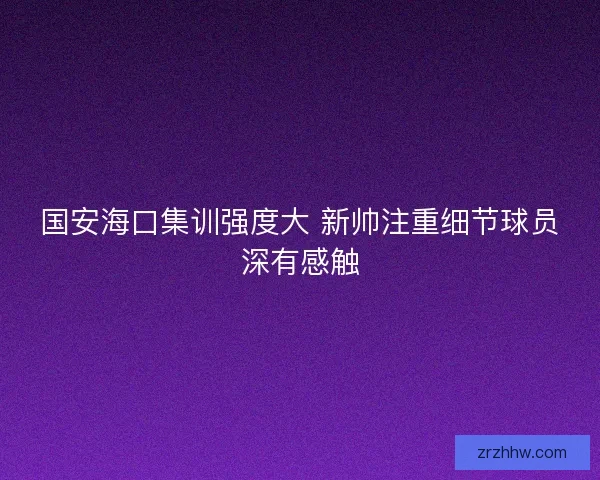 国安海口集训强度大 新帅注重细节球员深有感触