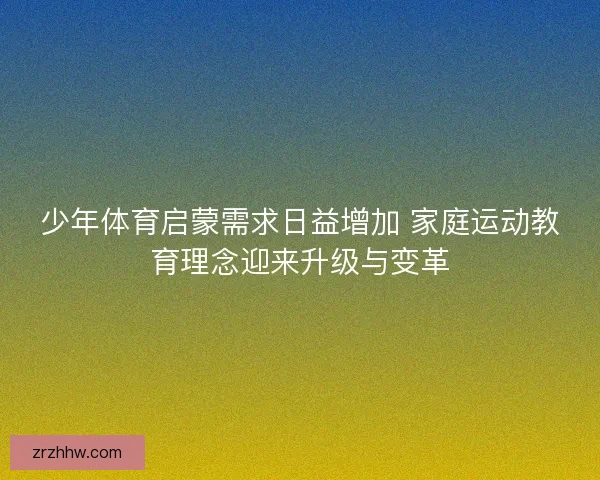 少年体育启蒙需求日益增加 家庭运动教育理念迎来升级与变革
