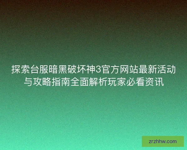 探索台服暗黑破坏神3官方网站最新活动与攻略指南全面解析玩家必看资讯