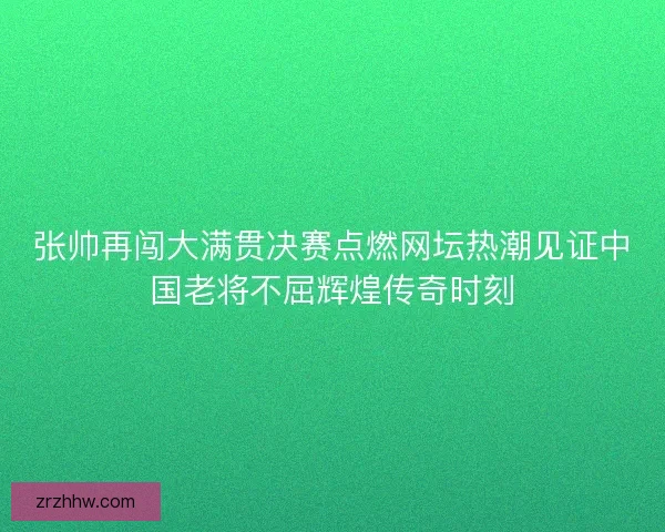 张帅再闯大满贯决赛点燃网坛热潮见证中国老将不屈辉煌传奇时刻 张帅再闯大满贯决赛点燃网坛热潮见证中国老将不屈辉煌传奇时刻