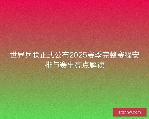 世界乒联正式公布2025赛季完整赛程安排与赛事亮点解读 世界乒联正式公布2025赛季完整赛程安排与赛事亮点解读
