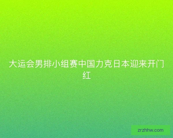 大运会男排小组赛中国力克日本迎来开门红