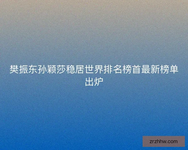 樊振东孙颖莎稳居世界排名榜首最新榜单出炉 樊振东孙颖莎稳居世界排名榜首最新榜单出炉