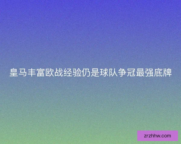 皇马丰富欧战经验仍是球队争冠最强底牌 皇马丰富欧战经验仍是球队争冠最强底牌