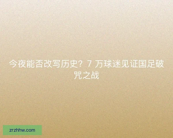 今夜能否改写历史？7 万球迷见证国足破咒之战