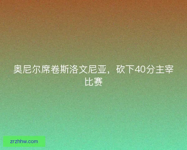 奥尼尔席卷斯洛文尼亚,砍下40分主宰比赛 奥尼尔席卷斯洛文尼亚,砍下40分主宰比赛