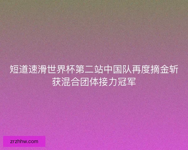 短道速滑世界杯第二站中国队再度摘金斩获混合团体接力冠军 短道速滑世界杯第二站中国队再度摘金斩获混合团体接力冠军