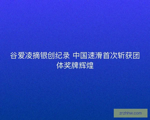 谷爱凌摘银创纪录 中国速滑首次斩获团体奖牌辉煌 谷爱凌摘银创纪录 中国速滑首次斩获团体奖牌辉煌