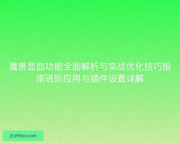 魔兽显血功能全面解析与实战优化技巧指南进阶应用与插件设置详解 魔兽显血功能全面解析与实战优化技巧指南进阶应用与插件设置详解