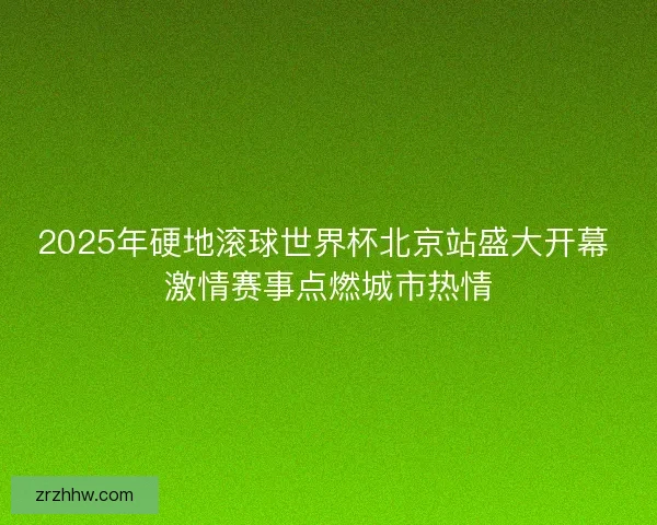 2025年硬地滚球世界杯北京站盛大开幕 激情赛事点燃城市热情