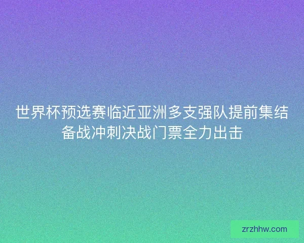 世界杯预选赛临近亚洲多支强队提前集结备战冲刺决战门票全力出击