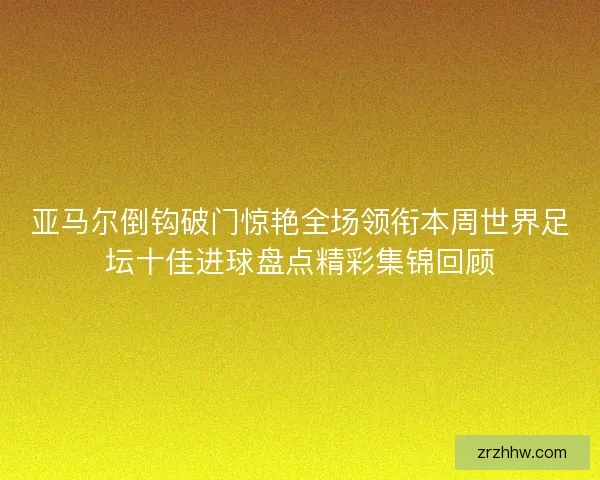 亚马尔倒钩破门惊艳全场领衔本周世界足坛十佳进球盘点精彩集锦回顾