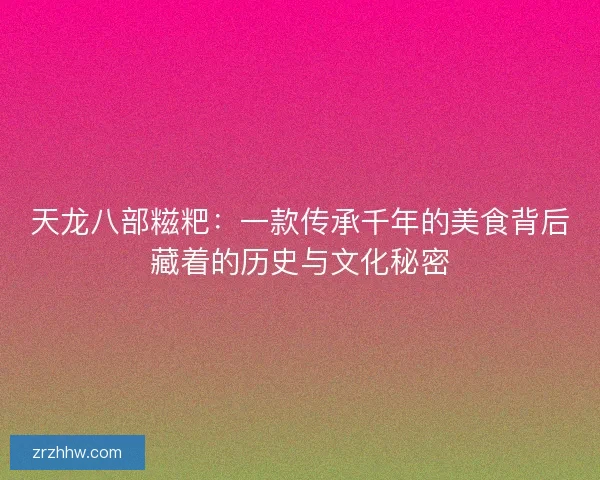天龙八部糍粑：一款传承千年的美食背后藏着的历史与文化秘密