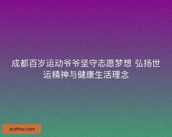 成都百岁运动爷爷坚守志愿梦想 弘扬世运精神与健康生活理念