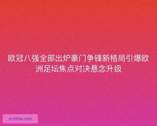 欧冠八强全部出炉豪门争锋新格局引爆欧洲足坛焦点对决悬念升级