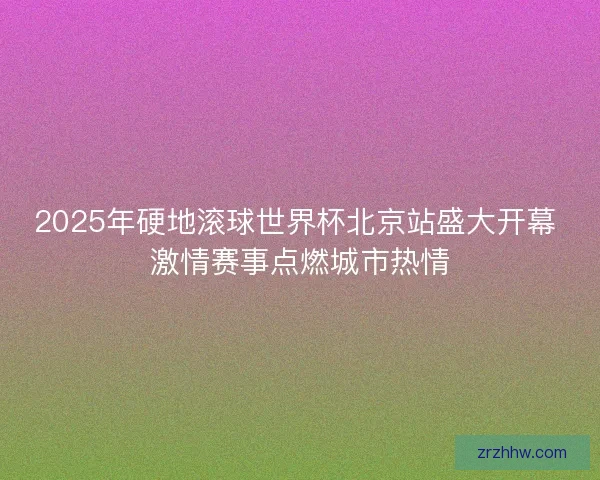 2025年硬地滚球世界杯北京站盛大开幕 激情赛事点燃城市热情