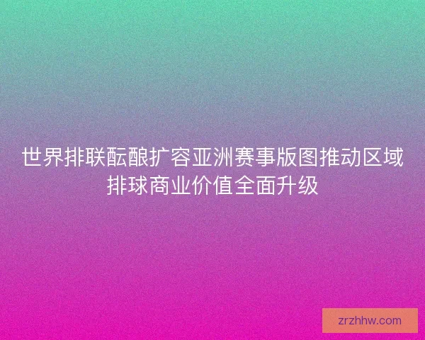 世界排联酝酿扩容亚洲赛事版图推动区域排球商业价值全面升级 世界排联酝酿扩容亚洲赛事版图推动区域排球商业价值全面升级