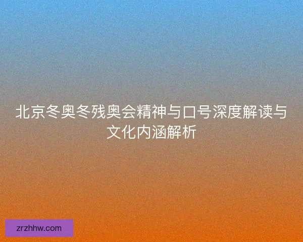 北京冬奥冬残奥会精神与口号深度解读与文化内涵解析 北京冬奥冬残奥会精神与口号深度解读与文化内涵解析