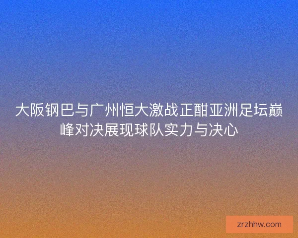 大阪钢巴与广州恒大激战正酣亚洲足坛巅峰对决展现球队实力与决心