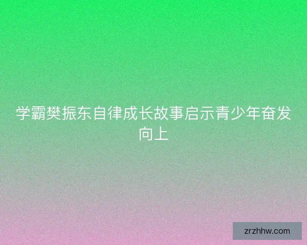 学霸樊振东自律成长故事启示青少年奋发向上 学霸樊振东自律成长故事启示青少年奋发向上