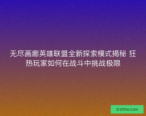 无尽画廊英雄联盟全新探索模式揭秘 狂热玩家如何在战斗中挑战极限 无尽画廊英雄联盟全新探索模式揭秘 狂热玩家如何在战斗中挑战极限