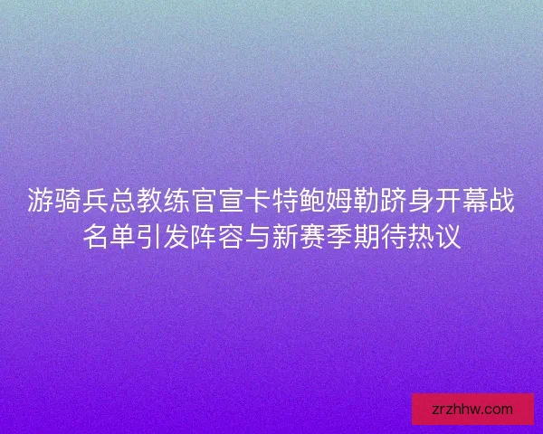 游骑兵总教练官宣卡特鲍姆勒跻身开幕战名单引发阵容与新赛季期待热议 游骑兵总教练官宣卡特鲍姆勒跻身开幕战名单引发阵容与新赛季期待热议
