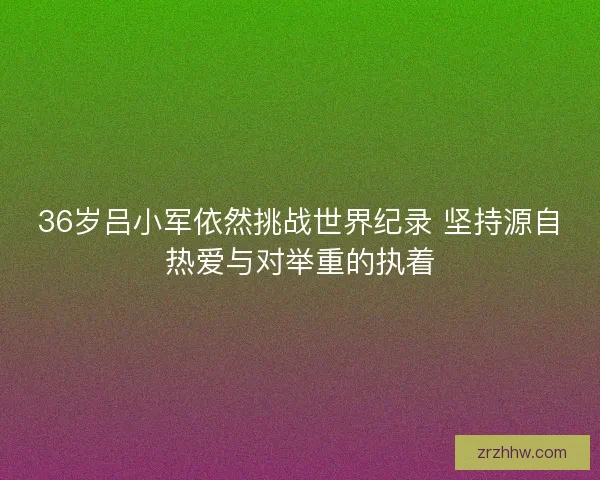 36岁吕小军依然挑战世界纪录 坚持源自热爱与对举重的执着